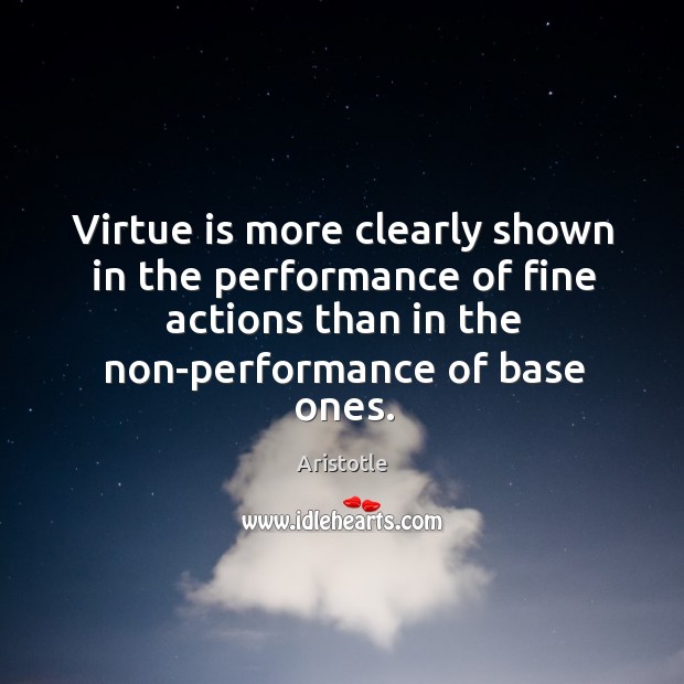 Virtue is more clearly shown in the performance of fine actions than in the non-performance of base ones. Aristotle Picture Quote