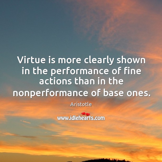Virtue is more clearly shown in the performance of fine actions than in the nonperformance of base ones. Aristotle Picture Quote