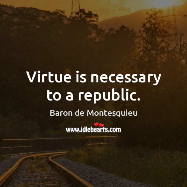 Virtue is necessary to a republic. Baron de Montesquieu Picture Quote