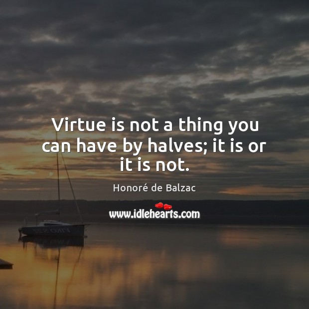 Virtue is not a thing you can have by halves; it is or it is not. Honoré de Balzac Picture Quote