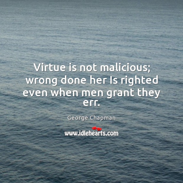 Virtue is not malicious; wrong done her Is righted even when men grant they err. George Chapman Picture Quote