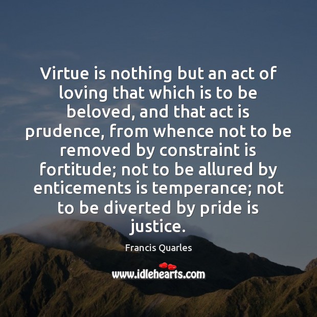 Virtue is nothing but an act of loving that which is to Francis Quarles Picture Quote