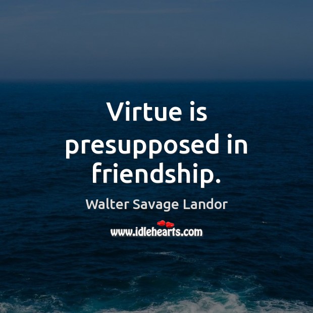 Virtue is presupposed in friendship. Walter Savage Landor Picture Quote