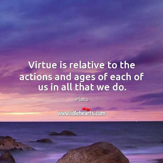 Virtue is relative to the actions and ages of each of us in all that we do. Image