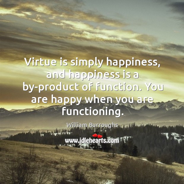 Virtue is simply happiness, and happiness is a by-product of function. You are happy when you are functioning. William Burroughs Picture Quote