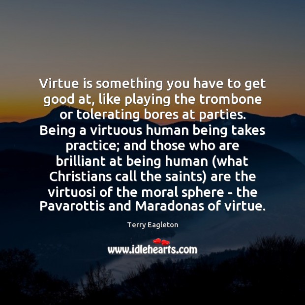 Virtue is something you have to get good at, like playing the Terry Eagleton Picture Quote