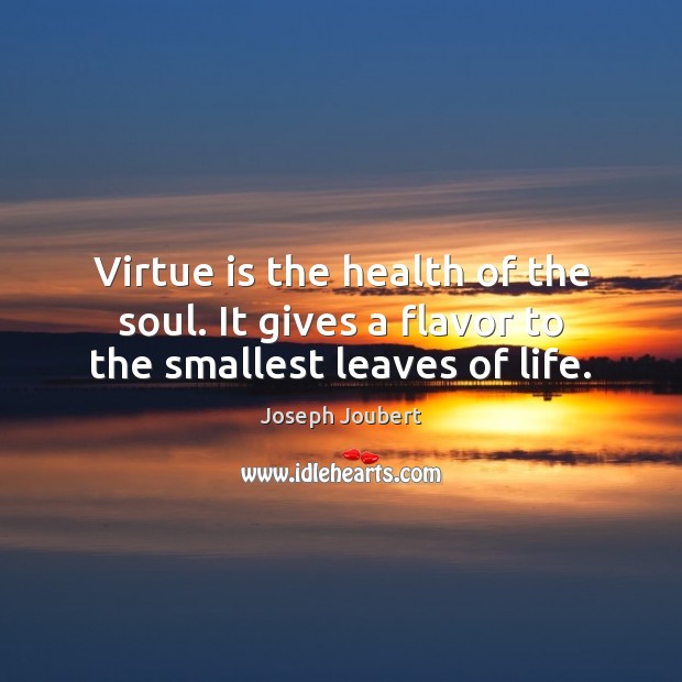 Virtue is the health of the soul. It gives a flavor to the smallest leaves of life. 