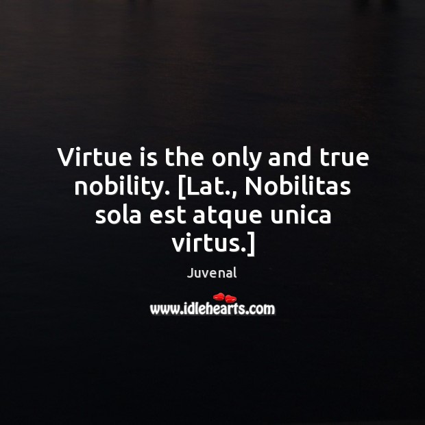 Virtue is the only and true nobility. [Lat., Nobilitas sola est atque unica virtus.] Juvenal Picture Quote