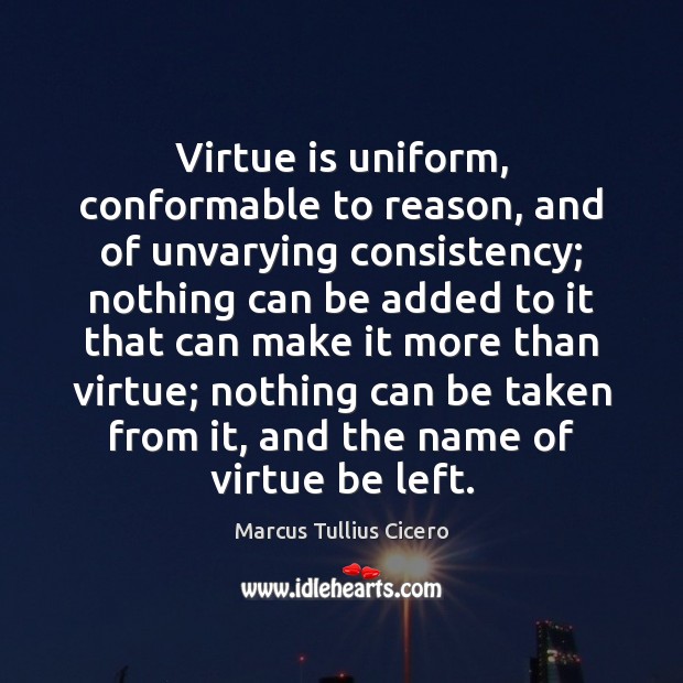 Virtue is uniform, conformable to reason, and of unvarying consistency; nothing can Marcus Tullius Cicero Picture Quote