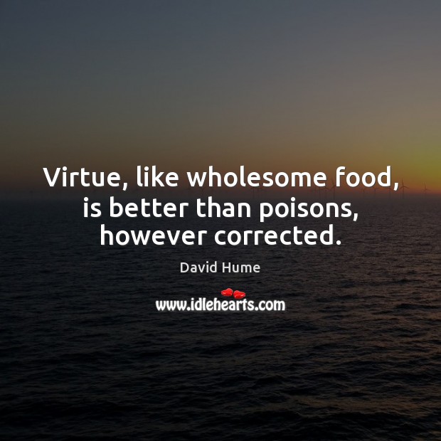 Virtue, like wholesome food, is better than poisons, however corrected. David Hume Picture Quote