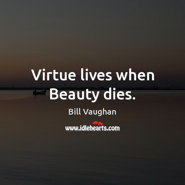 Virtue lives when Beauty dies. Bill Vaughan Picture Quote