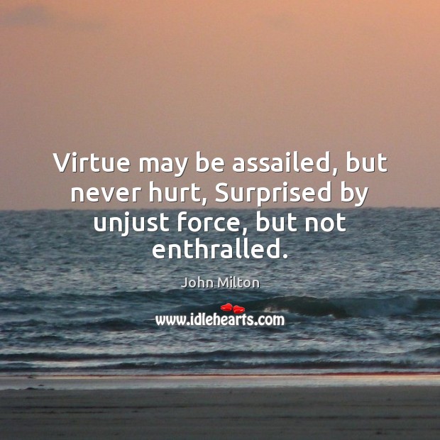 Virtue may be assailed, but never hurt, Surprised by unjust force, but not enthralled. John Milton Picture Quote