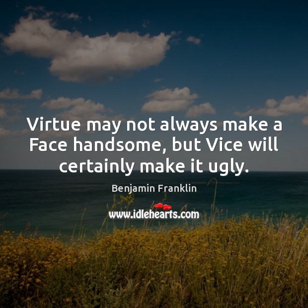 Virtue may not always make a Face handsome, but Vice will certainly make it ugly. Benjamin Franklin Picture Quote