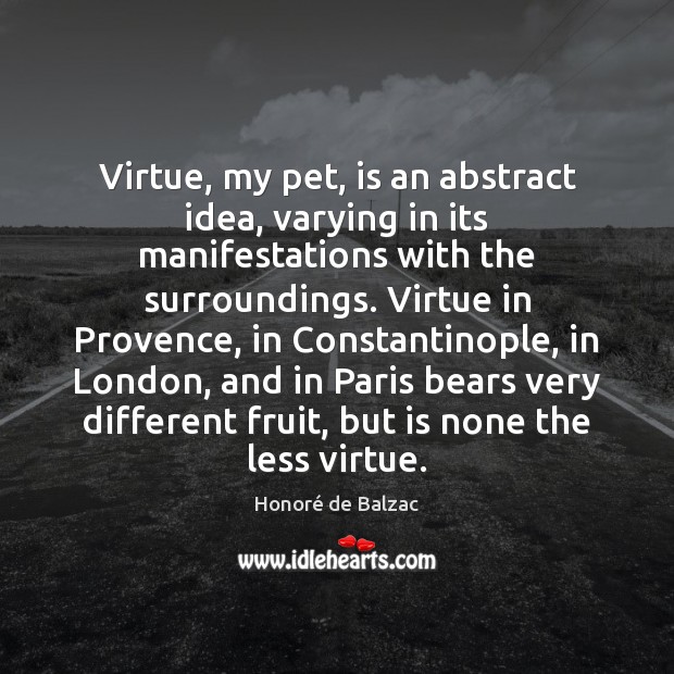 Virtue, my pet, is an abstract idea, varying in its manifestations with Honoré de Balzac Picture Quote