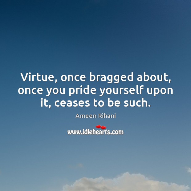 Virtue, once bragged about, once you pride yourself upon it, ceases to be such. Ameen Rihani Picture Quote
