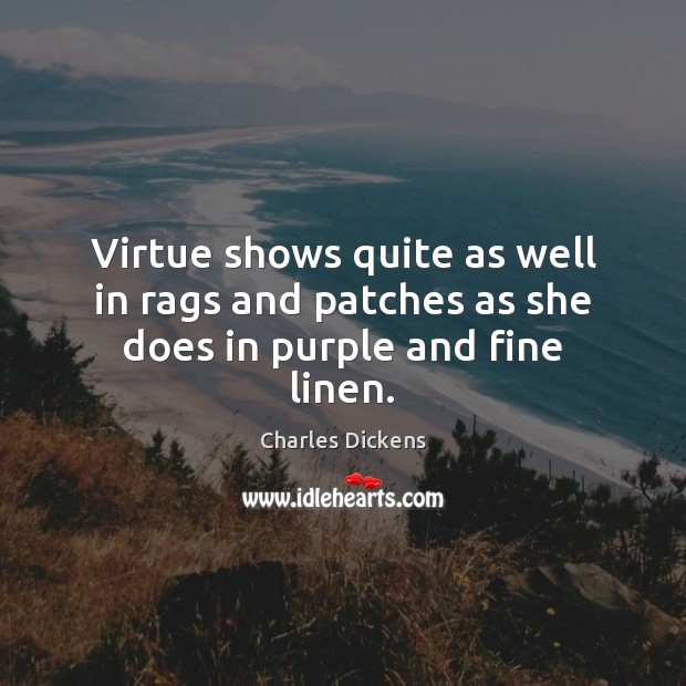 Virtue shows quite as well in rags and patches as she does in purple and fine linen. Charles Dickens Picture Quote