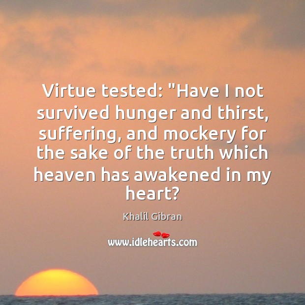 Virtue tested: “Have I not survived hunger and thirst, suffering, and mockery Khalil Gibran Picture Quote