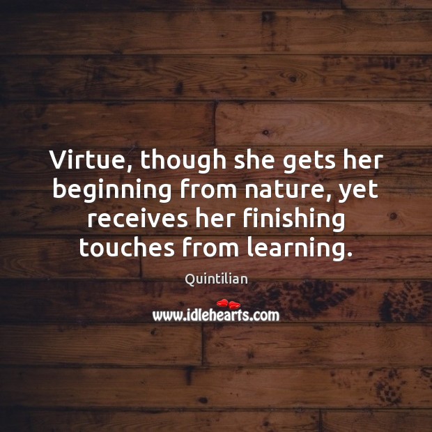 Virtue, though she gets her beginning from nature, yet receives her finishing Quintilian Picture Quote