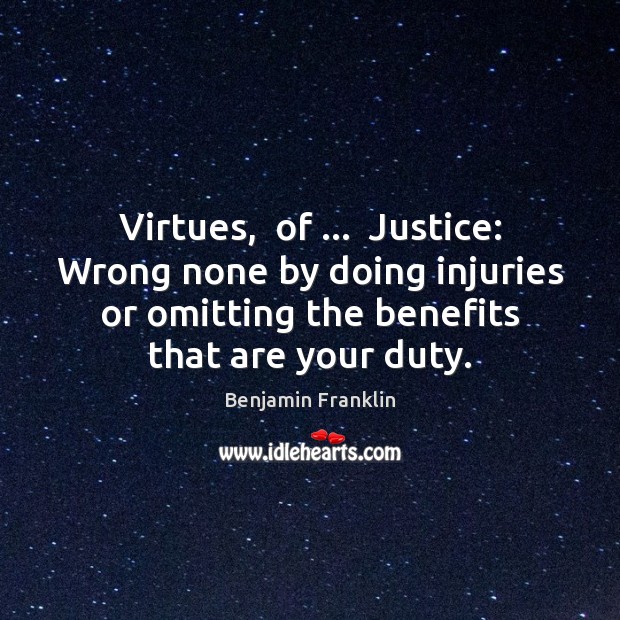 Virtues,  of …  Justice: Wrong none by doing injuries or omitting the benefits Benjamin Franklin Picture Quote