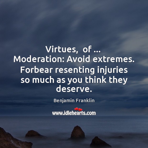 Virtues,  of …  Moderation: Avoid extremes. Forbear resenting injuries so much as you Benjamin Franklin Picture Quote