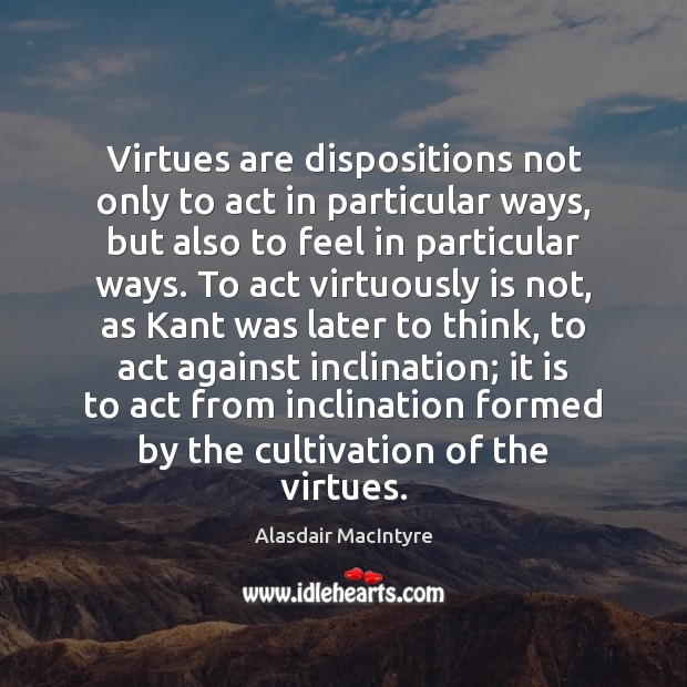 Virtues are dispositions not only to act in particular ways, but also Alasdair MacIntyre Picture Quote