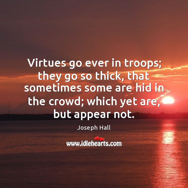 Virtues go ever in troops; they go so thick, that sometimes some Joseph Hall Picture Quote
