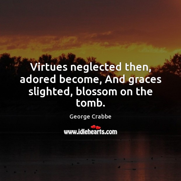 Virtues neglected then, adored become, And graces slighted, blossom on the tomb. George Crabbe Picture Quote
