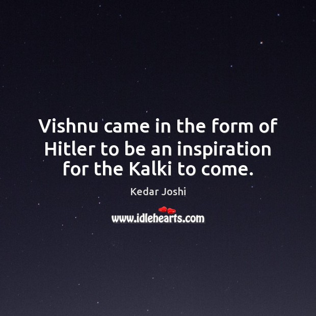 Vishnu came in the form of Hitler to be an inspiration for the Kalki to come. Kedar Joshi Picture Quote