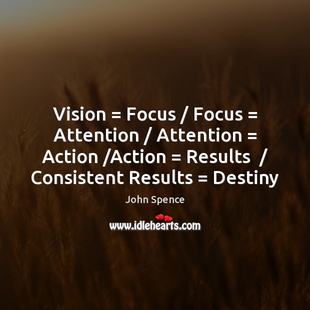 Vision = Focus / Focus = Attention / Attention = Action /Action = Results  / Consistent Results = Destiny John Spence Picture Quote