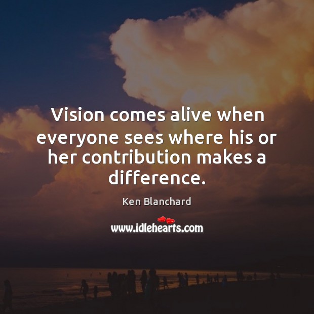 Vision comes alive when everyone sees where his or her contribution makes a difference. Ken Blanchard Picture Quote