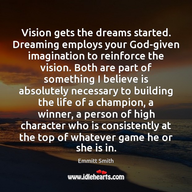 Vision gets the dreams started. Dreaming employs your God-given imagination to reinforce Image