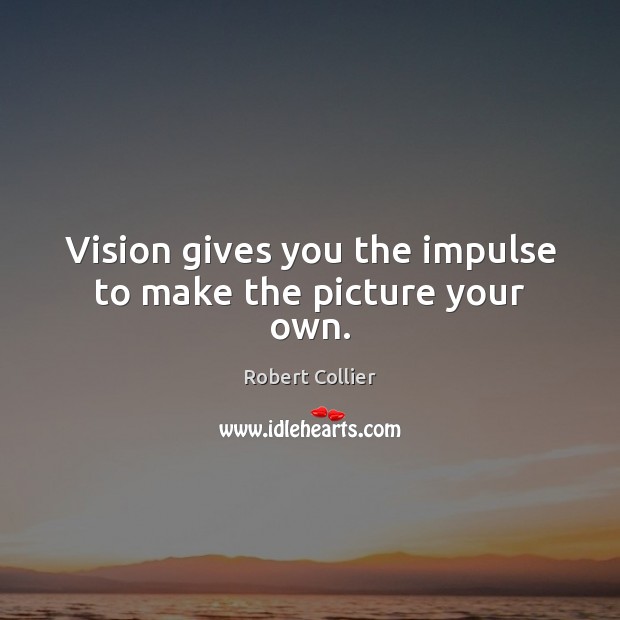 Vision gives you the impulse to make the picture your own. Robert Collier Picture Quote