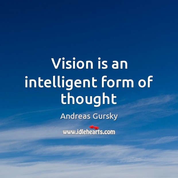 Vision is an intelligent form of thought Andreas Gursky Picture Quote