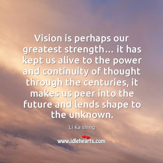 Vision is perhaps our greatest strength… it has kept us alive to the power and continuity of Li Ka shing Picture Quote