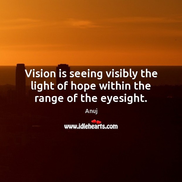 Vision is seeing visibly the light of hope within the range of the eyesight. Anuj Picture Quote