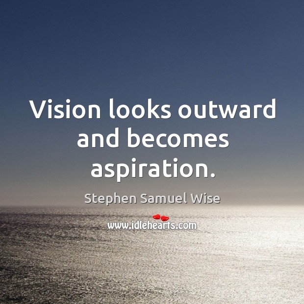 Vision looks outward and becomes aspiration. Stephen Samuel Wise Picture Quote