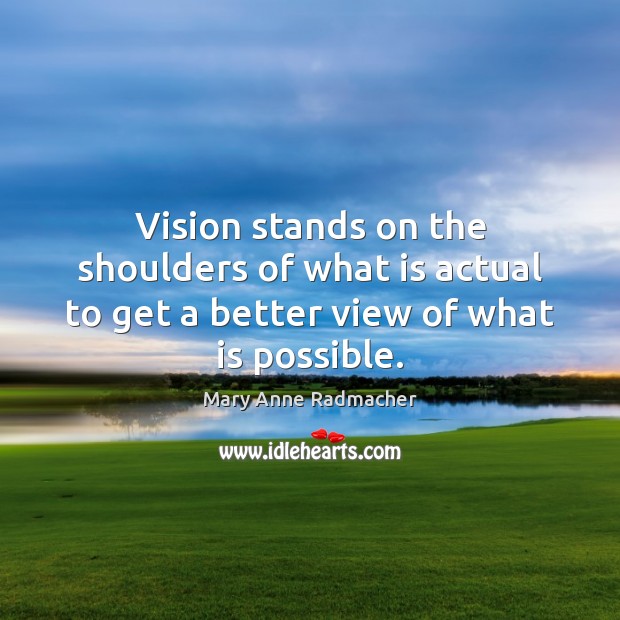 Vision stands on the shoulders of what is actual to get a better view of what is possible. Mary Anne Radmacher Picture Quote