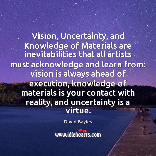 Vision, Uncertainty, and Knowledge of Materials are inevitabilities that all artists must David Bayles Picture Quote