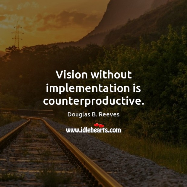 Vision without implementation is counterproductive. Douglas B. Reeves Picture Quote
