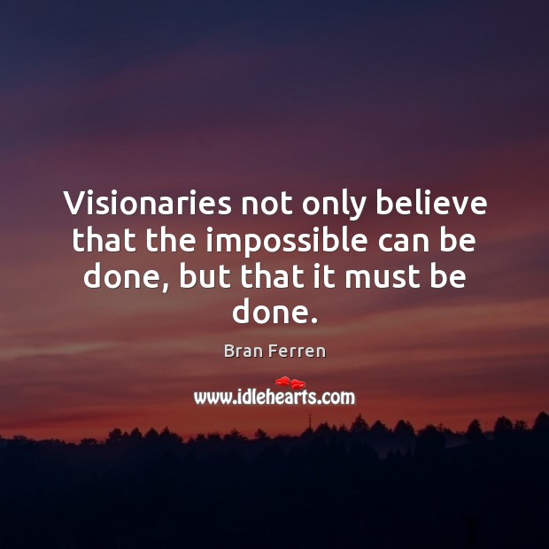Visionaries not only believe that the impossible can be done, but that it must be done. Bran Ferren Picture Quote