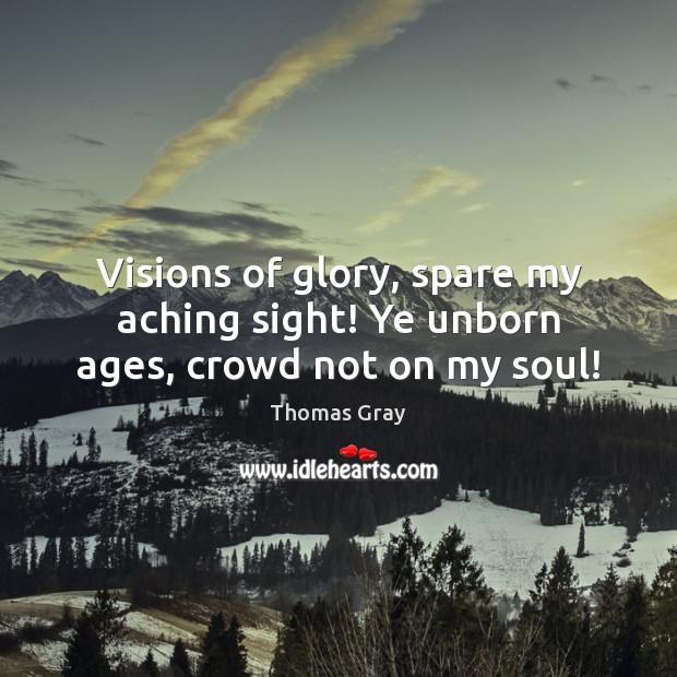 Visions of glory, spare my aching sight! Ye unborn ages, crowd not on my soul! Thomas Gray Picture Quote