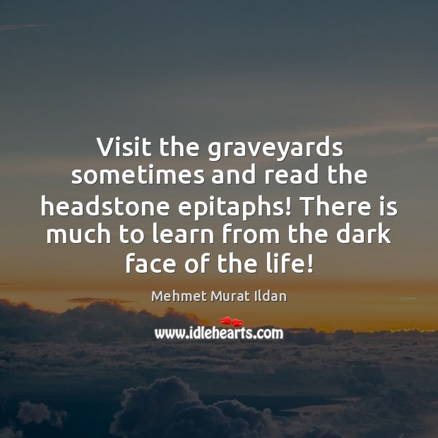 Visit the graveyards sometimes and read the headstone epitaphs! There is much Mehmet Murat Ildan Picture Quote