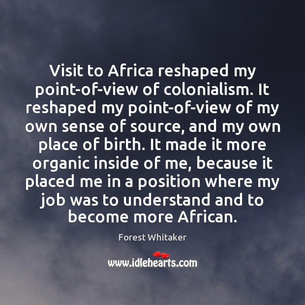 Visit to Africa reshaped my point-of-view of colonialism. It reshaped my point-of-view Forest Whitaker Picture Quote