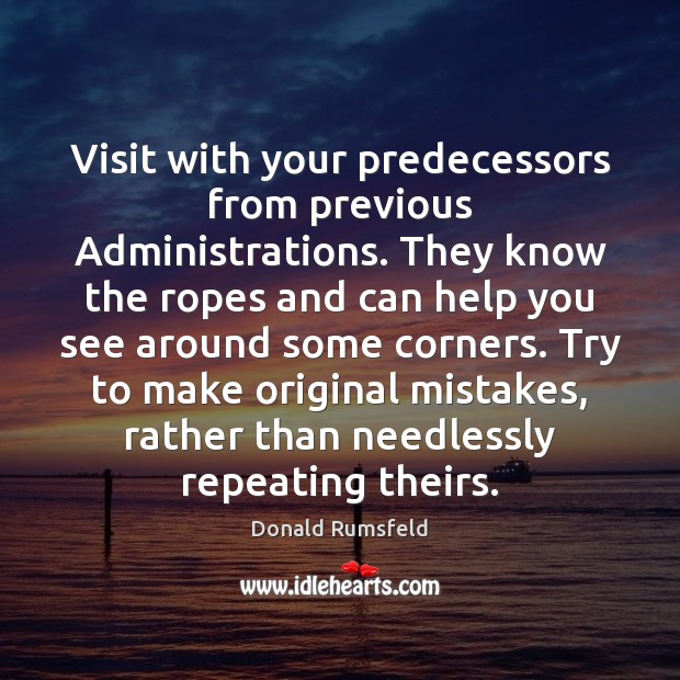 Visit with your predecessors from previous Administrations. They know the ropes and Help Quotes Image
