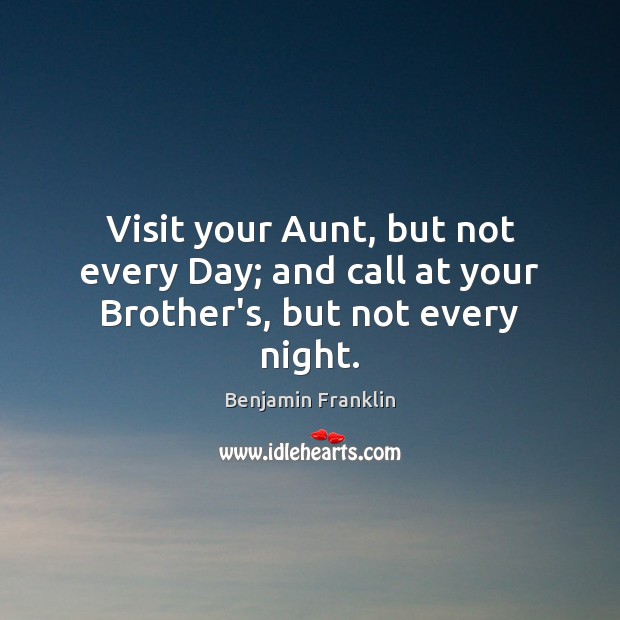 Visit your Aunt, but not every Day; and call at your Brother’s, but not every night. Benjamin Franklin Picture Quote