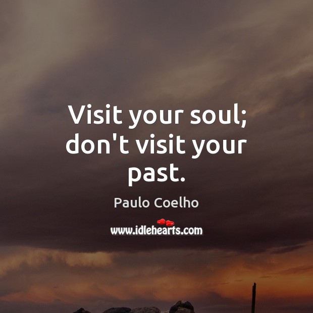 Visit your soul; don’t visit your past. Image