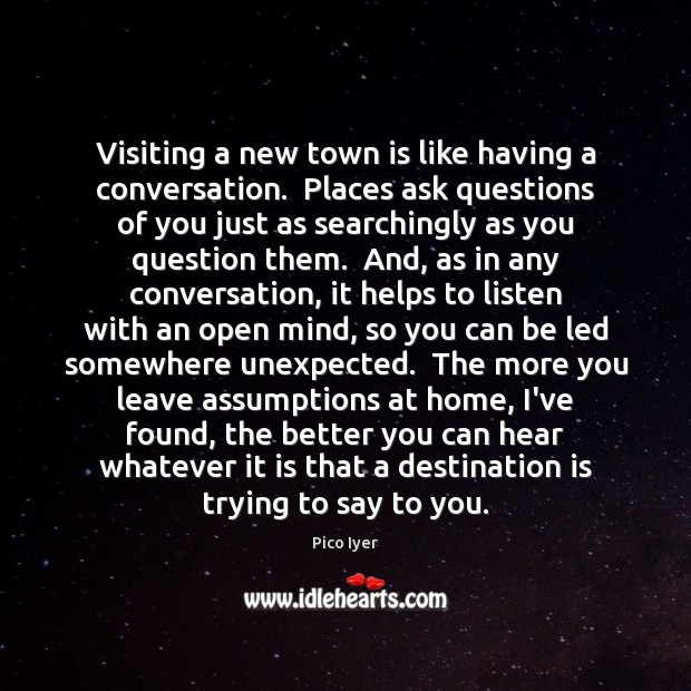 Visiting a new town is like having a conversation.  Places ask questions Pico Iyer Picture Quote