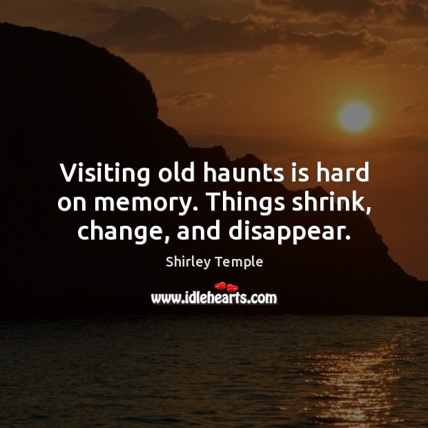 Visiting old haunts is hard on memory. Things shrink, change, and disappear. Shirley Temple Picture Quote