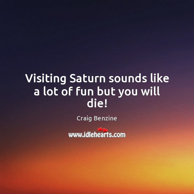 Visiting Saturn sounds like a lot of fun but you will die! Craig Benzine Picture Quote