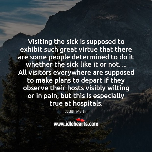 Visiting the sick is supposed to exhibit such great virtue that there Judith Martin Picture Quote